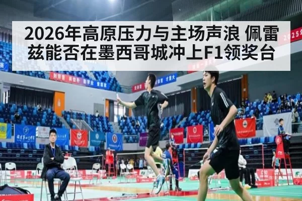 2026年高原压力与主场声浪 佩雷兹能否在墨西哥城冲上F1领奖台