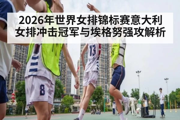 2026年世界女排锦标赛意大利女排冲击冠军与埃格努强攻解析
