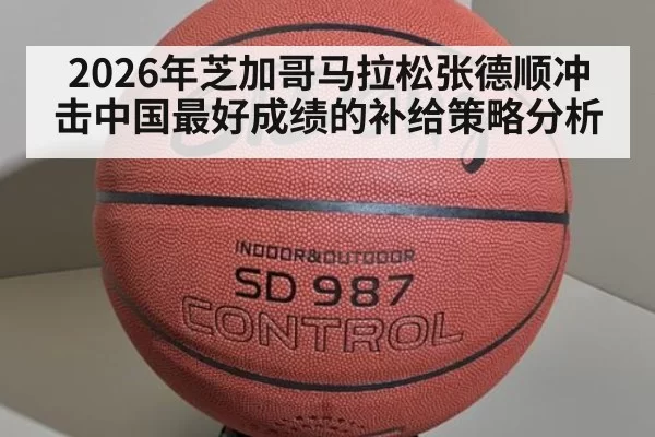 2026年芝加哥马拉松张德顺冲击中国最好成绩的补给策略分析